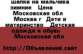 шапки на мальчика зимние › Цена ­ 500 - Московская обл., Москва г. Дети и материнство » Детская одежда и обувь   . Московская обл.